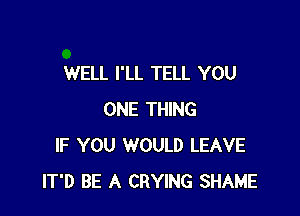 WELL I'LL TELL YOU

ONE THING
IF YOU WOULD LEAVE
IT'D BE A CRYING SHAME