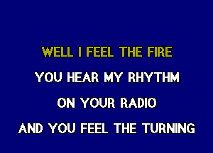 WELL I FEEL THE FIRE
YOU HEAR MY RHYTHM
ON YOUR RADIO
AND YOU FEEL THE TURNING