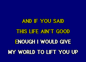 AND IF YOU SAID

THIS LIFE AIN'T GOOD
ENOUGH I WOULD GIVE
MY WORLD T0 LIFT YOU UP