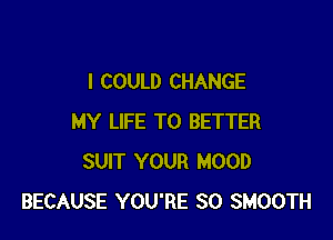 I COULD CHANGE

MY LIFE T0 BETTER
SUIT YOUR MOOD
BECAUSE YOU'RE SO SMOOTH