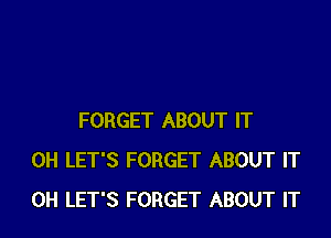 FORGET ABOUT IT
0H LET'S FORGET ABOUT IT
0H LET'S FORGET ABOUT IT