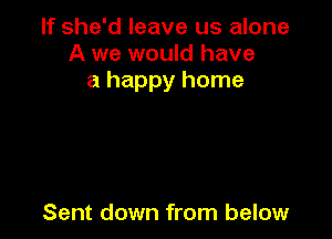 If she'd leave us alone
A we would have
a happy home

Sent down from below