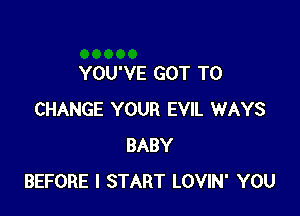 YOU'VE GOT TO

CHANGE YOUR EVIL WAYS
BABY
BEFORE l START LOVIN' YOU