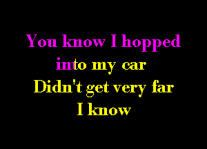 You know I hopped
into my car
Didet get very far
I know

g