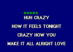 HUH CRAZY

HOW IT FEELS TONIGHT
CRAZY HOW YOU
MAKE IT ALL ALRIGHT LOVE