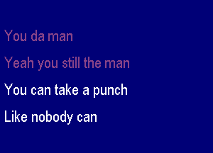 You can take a punch

Like nobody can