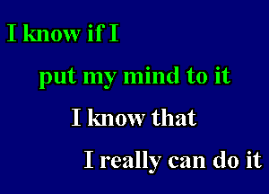 I know if I
put my mind to it

I know that

I really can do it