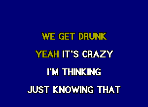 WE GET DRUNK

YEAH IT'S CRAZY
I'M THINKING
JUST KNOWING THAT