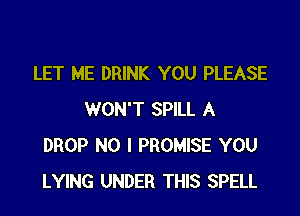 LET ME DRINK YOU PLEASE

WON'T SPILL A
DROP NO I PROMISE YOU
LYING UNDER THIS SPELL