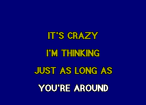 IT'S CRAZY

I'M THINKING
JUST AS LONG AS
YOU'RE AROUND