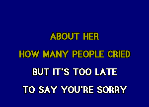 ABOUT HER

HOW MANY PEOPLE CRIED
BUT IT'S TOO LATE
TO SAY YOU'RE SORRY