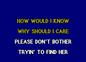 HOW WOULD I KNOW

WHY SHOULD I CARE
PLEASE DON'T BOTHER
TRYIN' TO FIND HER