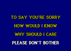 TO SAY YOU'RE SORRY

HOW WOULD I KNOW
WHY SHOULD I CARE
PLEASE DON'T BOTHER