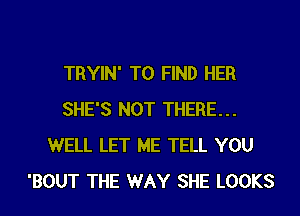 TRYIN' TO FIND HER
SHE'S NOT THERE...
WELL LET ME TELL YOU
'BOUT THE WAY SHE LOOKS