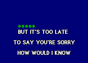 BUT IT'S TOO LATE
TO SAY YOU'RE SORRY
HOW WOULD I KNOW