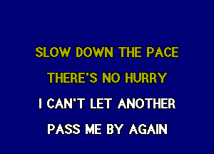 SLOW DOWN THE PACE

THERE'S N0 HURRY
I CAN'T LET ANOTHER
PASS ME BY AGAIN