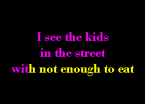 I see the kids
in the street
With not enough to eat