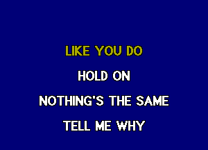 LIKE YOU DO

HOLD 0N
NOTHING'S THE SAME
TELL ME WHY