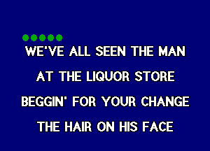WE'VE ALL SEEN THE MAN
AT THE LIQUOR STORE
BEGGIN' FOR YOUR CHANGE
THE HAIR ON HIS FACE