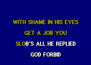 WITH SHAME IN HIS EYES

GET A JOB YOU
SLOB'S ALL HE REPLIED
GOD FORBID