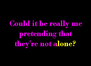 Could it be really me
pretending that
they're not alone?