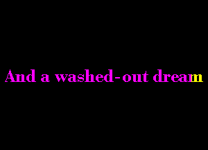 And a washed-out dream