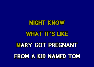 MIGHT KNOW

WHAT IT'S LIKE
MARY GOT PREGNANT
FROM A KID NAMED TOM