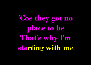 'Cos they got no
place to be

That's Why I'm
starting with me