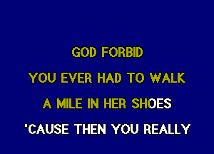 GOD FORBID

YOU EVER HAD TO WALK
A MILE IN HER SHOES
'CAUSE THEN YOU REALLY