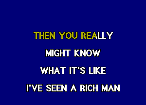 THEN YOU REALLY

MIGHT KNOW
WHAT IT'S LIKE
I'VE SEEN A RICH MAN