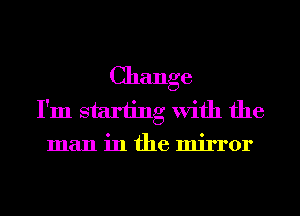 Change
I'm starting With the
man in the mirror