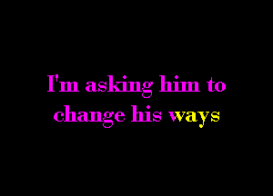 I'm asking him to

change his ways
