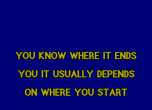 YOU KNOW WHERE IT ENDS
YOU IT USUALLY DEPENDS
0N WHERE YOU START