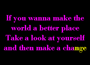 If you wanna make the
world a better place

Take a look at yourself
and then make a change