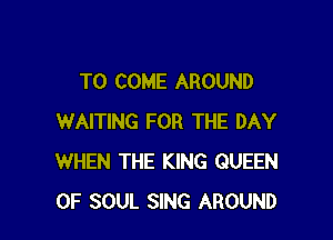 TO COME AROUND

WAITING FOR THE DAY
WHEN THE KING QUEEN
OF SOUL SING AROUND