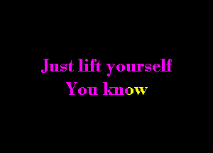 Just lift yourself

You know