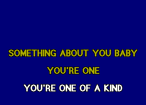 SOMETHING ABOUT YOU BABY
YOU'RE ONE
YOU'RE ONE OF A KIND