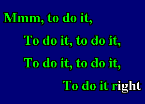 Mmm, to do it,
To do it, to do it,

To do it, to do it,
To do it right