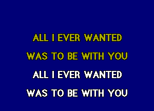 ALL I EVER WANTED

WAS TO BE WITH YOU
ALL I EVER WANTED
WAS TO BE WITH YOU