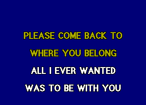 PLEASE COME BACK TO

WHERE YOU BELONG
ALL I EVER WANTED
WAS TO BE WITH YOU