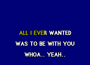 ALL I EVER WANTED
WAS TO BE WITH YOU
WHOA.. YEAH..