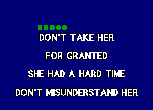 DON'T TAKE HER

FOR GRANTED
SHE HAD A HARD TIME
DON'T MISUNDERSTAND HER