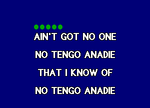 AIN'T GOT NO ONE

N0 TENGO ANADIE
THAT I KNOW OF
NO TENGO ANADIE