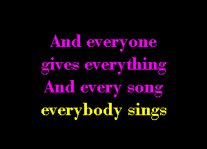 And everyone
gives everything
And every song

everybody sings

g