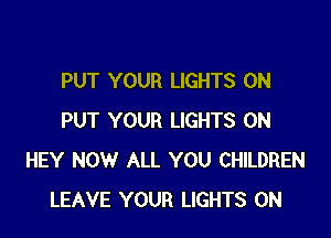 PUT YOUR LIGHTS 0N

PUT YOUR LIGHTS 0N
HEY NOW ALL YOU CHILDREN
LEAVE YOUR LIGHTS 0N