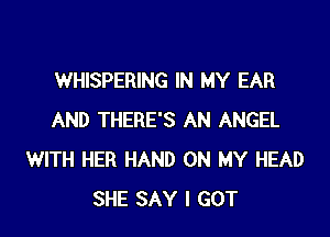 WHISPERING IN MY EAR

AND THERE'S AN ANGEL
WITH HER HAND ON MY HEAD
SHE SAY I GOT