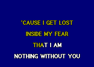 'CAUSE I GET LOST

INSIDE MY FEAR
THAT I AM
NOTHING WITHOUT YOU