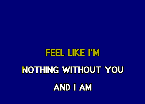 FEEL LIKE I'M
NOTHING WITHOUT YOU
AND I AM