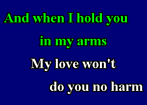 And when I hold you

in my arms
My love won't

do you no harm