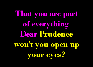 That you are part
of everything
Dear Prudence
won't you open up
your eyes?